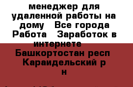 менеджер для удаленной работы на дому - Все города Работа » Заработок в интернете   . Башкортостан респ.,Караидельский р-н